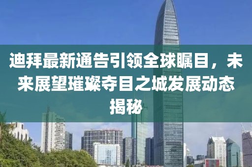迪拜最新通告引領(lǐng)全球矚目，未來展望璀璨奪目之城發(fā)展動(dòng)態(tài)揭秘