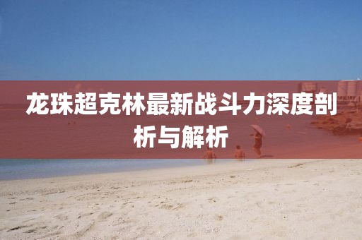 龍珠超克林最新戰(zhàn)斗力深度剖析與解析