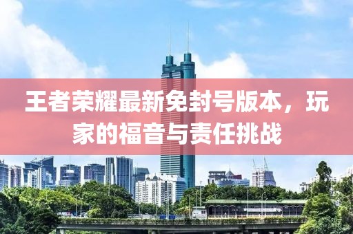 王者榮耀最新免封號版本，玩家的福音與責(zé)任挑戰(zhàn)