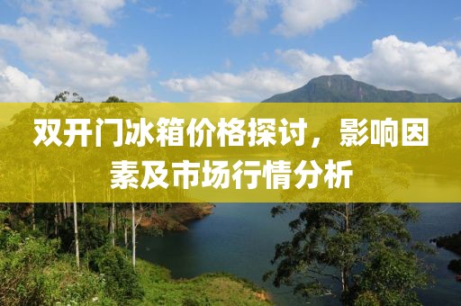 雙開(kāi)門(mén)冰箱價(jià)格探討，影響因素及市場(chǎng)行情分析