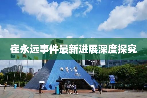 崔永遠事件最新進展深度探究