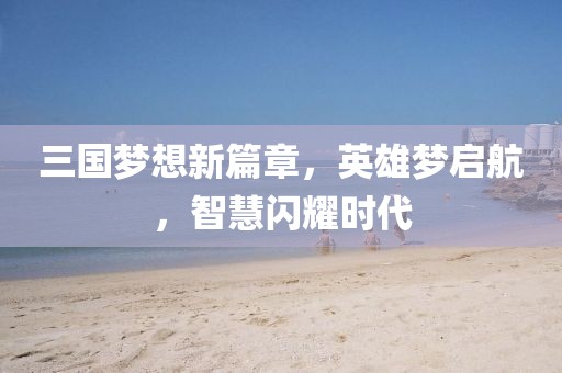 三國夢想新篇章，英雄夢啟航，智慧閃耀時代