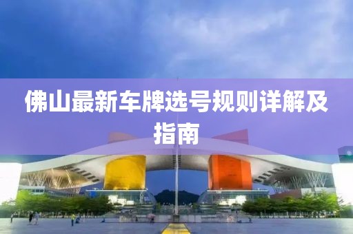 佛山最新車牌選號(hào)規(guī)則詳解及指南