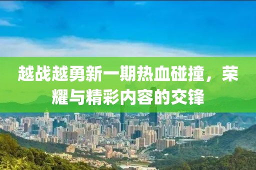 越戰(zhàn)越勇新一期熱血碰撞，榮耀與精彩內(nèi)容的交鋒