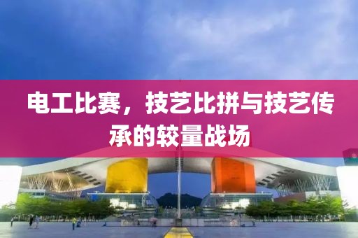 電工比賽，技藝比拼與技藝傳承的較量戰(zhàn)場