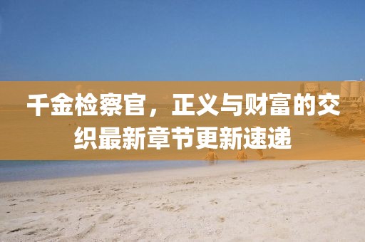 千金檢察官，正義與財(cái)富的交織最新章節(jié)更新速遞