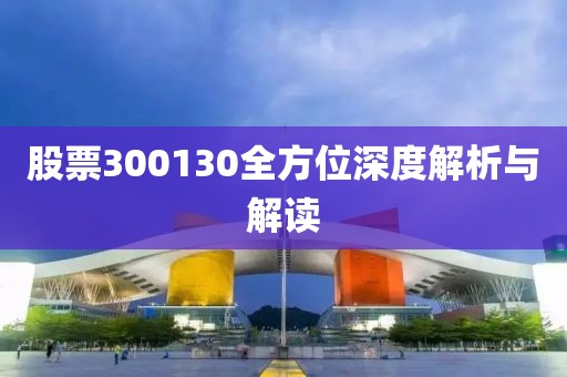 股票300130全方位深度解析與解讀
