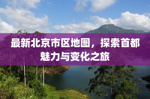 最新北京市區(qū)地圖，探索首都魅力與變化之旅