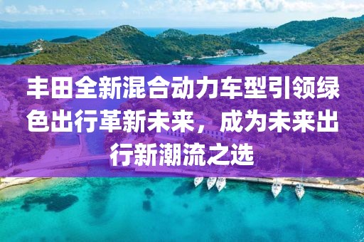 豐田全新混合動(dòng)力車型引領(lǐng)綠色出行革新未來，成為未來出行新潮流之選