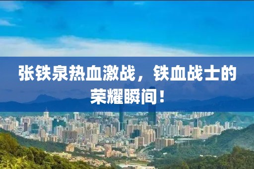 張鐵泉熱血激戰(zhàn)，鐵血戰(zhàn)士的榮耀瞬間！