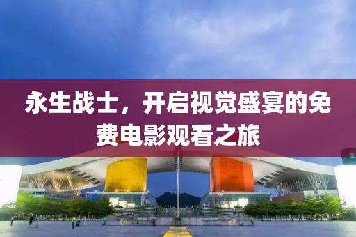 永生戰(zhàn)士，開啟視覺(jué)盛宴的免費(fèi)電影觀看之旅