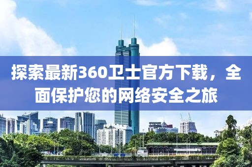 探索最新360衛(wèi)士官方下載，全面保護(hù)您的網(wǎng)絡(luò)安全之旅