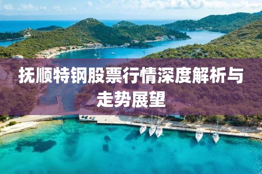 撫順特鋼股票行情深度解析與走勢(shì)展望
