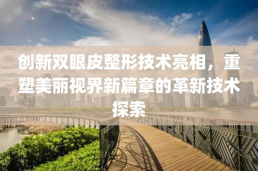 創(chuàng)新雙眼皮整形技術(shù)亮相，重塑美麗視界新篇章的革新技術(shù)探索