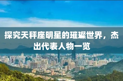 探究天秤座明星的璀璨世界，杰出代表人物一覽