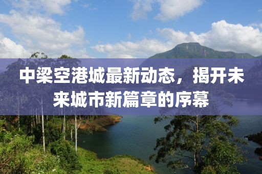 中梁空港城最新動態(tài)，揭開未來城市新篇章的序幕