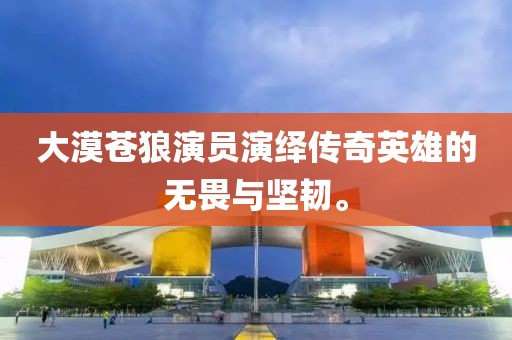 大漠蒼狼演員演繹傳奇英雄的無(wú)畏與堅(jiān)韌。