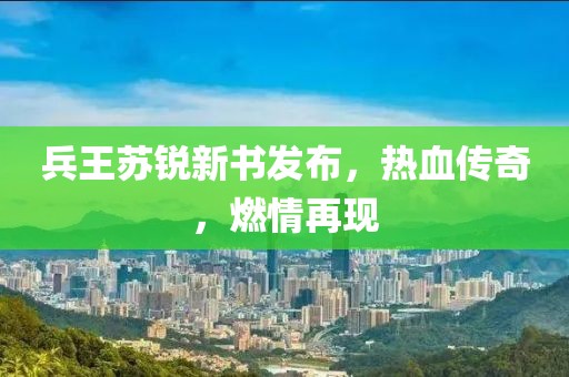 兵王蘇銳新書發(fā)布，熱血傳奇，燃情再現(xiàn)