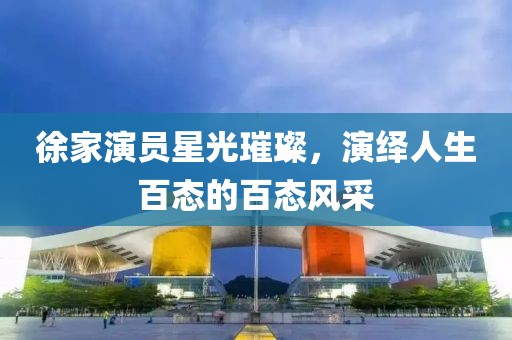 徐家演員星光璀璨，演繹人生百態(tài)的百態(tài)風(fēng)采