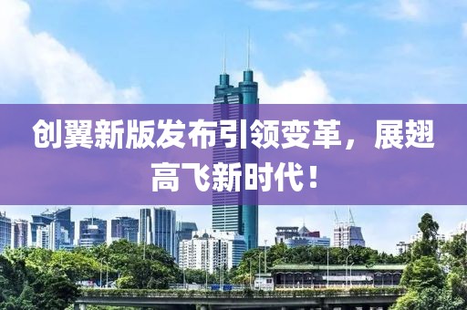 創(chuàng)翼新版發(fā)布引領(lǐng)變革，展翅高飛新時代！