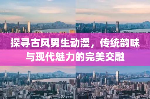 探尋古風(fēng)男生動(dòng)漫，傳統(tǒng)韻味與現(xiàn)代魅力的完美交融