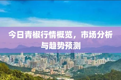 今日青椒行情概覽，市場分析與趨勢預(yù)測