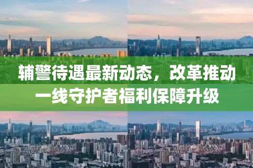 輔警待遇最新動態(tài)，改革推動一線守護者福利保障升級