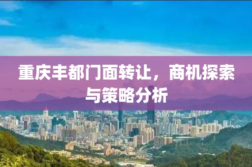 重慶豐都門面轉(zhuǎn)讓，商機探索與策略分析
