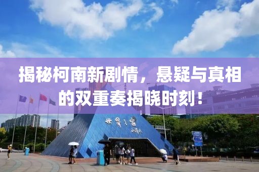 揭秘柯南新劇情，懸疑與真相的雙重奏揭曉時(shí)刻！