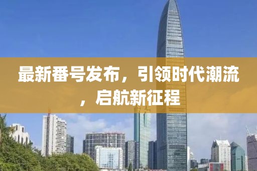 最新番號發(fā)布，引領時代潮流，啟航新征程
