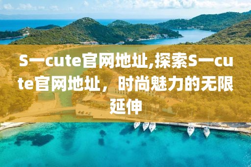 S一cute官網(wǎng)地址,探索S一cute官網(wǎng)地址，時尚魅力的無限延伸