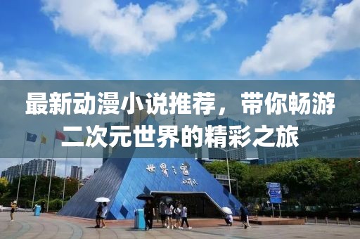 最新動漫小說推薦，帶你暢游二次元世界的精彩之旅