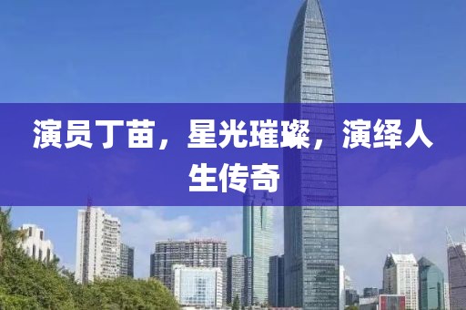 演員丁苗，星光璀璨，演繹人生傳奇