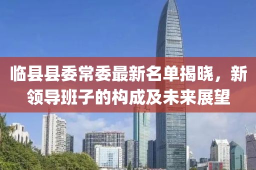 臨縣縣委常委最新名單揭曉，新領(lǐng)導班子的構(gòu)成及未來展望