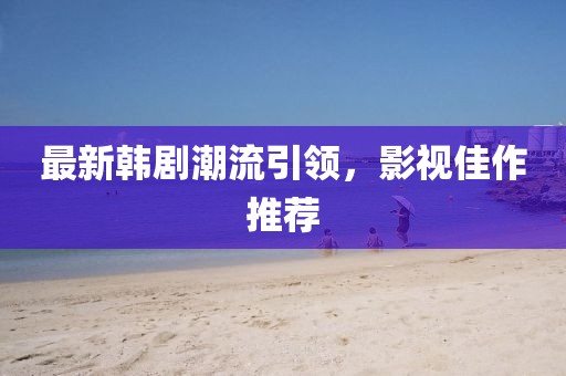 最新韓劇潮流引領(lǐng)，影視佳作推薦