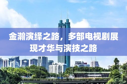 金瀚演繹之路，多部電視劇展現(xiàn)才華與演技之路