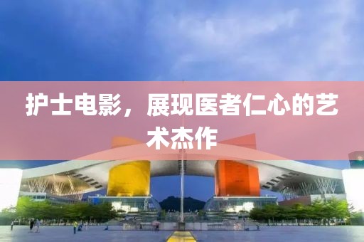 護士電影，展現(xiàn)醫(yī)者仁心的藝術杰作