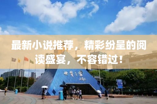 最新小說推薦，精彩紛呈的閱讀盛宴，不容錯過！