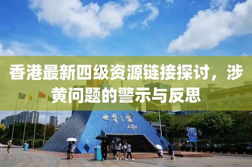 香港最新四級資源鏈接探討，涉黃問題的警示與反思