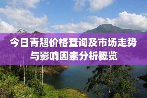 今日青翹價(jià)格查詢及市場(chǎng)走勢(shì)與影響因素分析概覽