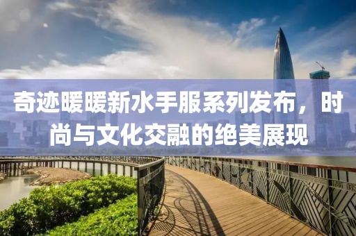 奇跡暖暖新水手服系列發(fā)布，時尚與文化交融的絕美展現(xiàn)
