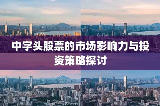 中字頭股票的市場(chǎng)影響力與投資策略探討