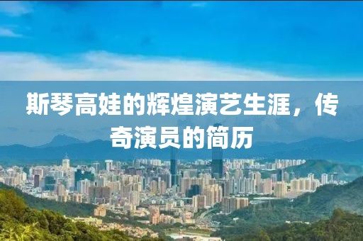 斯琴高娃的輝煌演藝生涯，傳奇演員的簡歷
