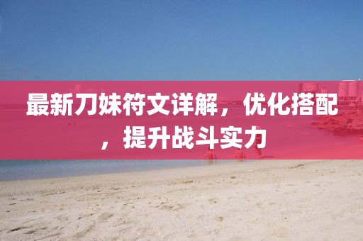最新刀妹符文詳解，優(yōu)化搭配，提升戰(zhàn)斗實力