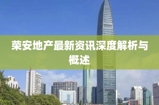 榮安地產(chǎn)最新資訊深度解析與概述