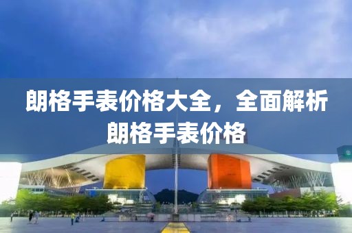 朗格手表價(jià)格大全，全面解析朗格手表價(jià)格