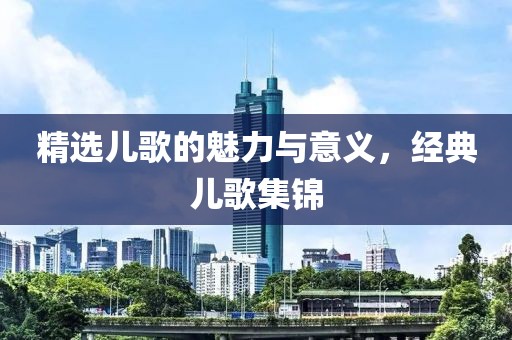 精選兒歌的魅力與意義，經(jīng)典兒歌集錦