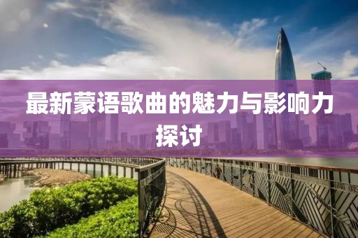 最新蒙語歌曲的魅力與影響力探討