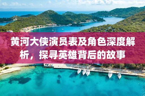 黃河大俠演員表及角色深度解析，探尋英雄背后的故事