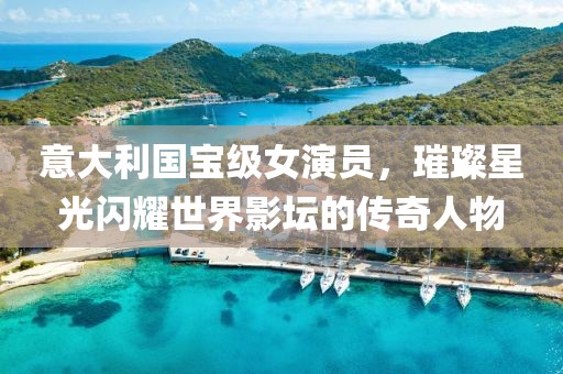 意大利國寶級女演員，璀璨星光閃耀世界影壇的傳奇人物